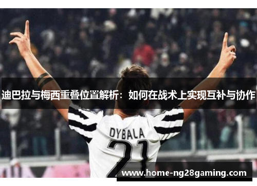 迪巴拉与梅西重叠位置解析：如何在战术上实现互补与协作