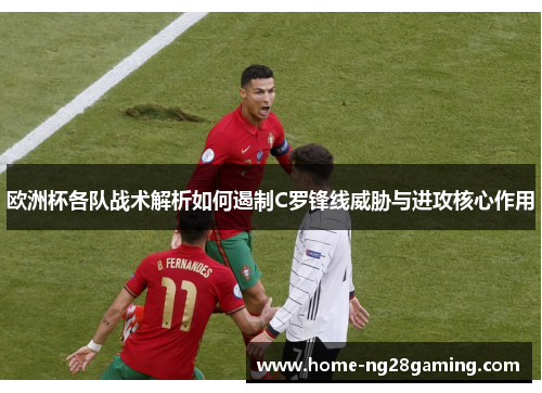 欧洲杯各队战术解析如何遏制C罗锋线威胁与进攻核心作用