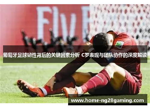 葡萄牙足球韧性背后的关键因素分析 C罗表现与团队协作的深度解读