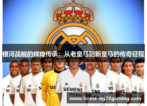 银河战舰的辉煌传承：从老皇马到新皇马的传奇征程