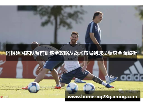阿根廷国家队赛前训练全攻略从战术布局到球员状态全面解析