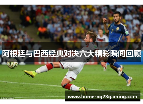 阿根廷与巴西经典对决六大精彩瞬间回顾