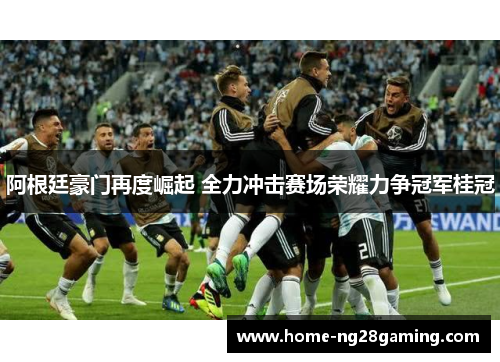 阿根廷豪门再度崛起 全力冲击赛场荣耀力争冠军桂冠