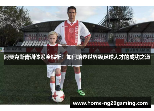 阿贾克斯青训体系全解析：如何培养世界级足球人才的成功之道