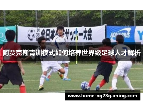 阿贾克斯青训模式如何培养世界级足球人才解析