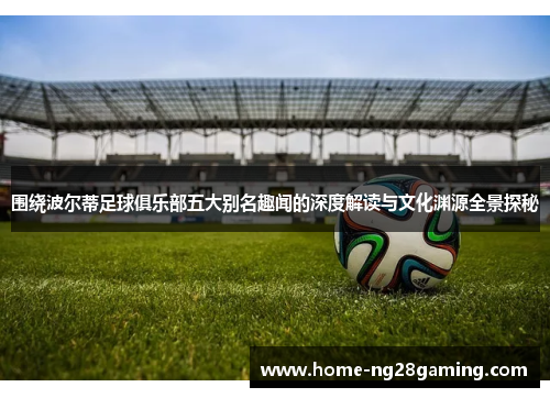 围绕波尔蒂足球俱乐部五大别名趣闻的深度解读与文化渊源全景探秘