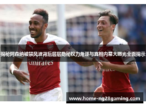 揭秘阿森纳被禁风波背后层层隐秘权力角逐与真相内幕大曝光全面揭示
