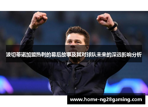 波切蒂诺加盟热刺的幕后故事及其对球队未来的深远影响分析