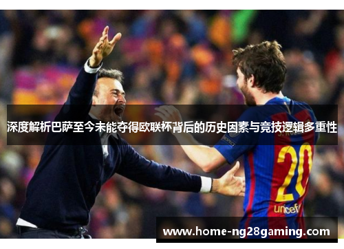 深度解析巴萨至今未能夺得欧联杯背后的历史因素与竞技逻辑多重性