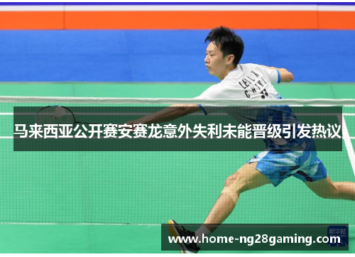 马来西亚公开赛安赛龙意外失利未能晋级引发热议