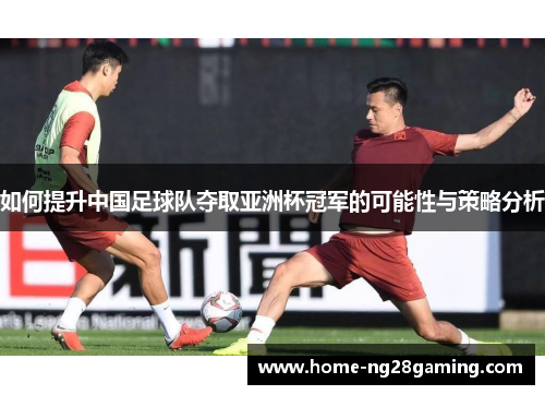 如何提升中国足球队夺取亚洲杯冠军的可能性与策略分析