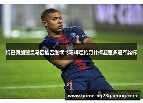 姆巴佩加盟皇马后能否继续书写辉煌传奇并捧起更多冠军奖杯