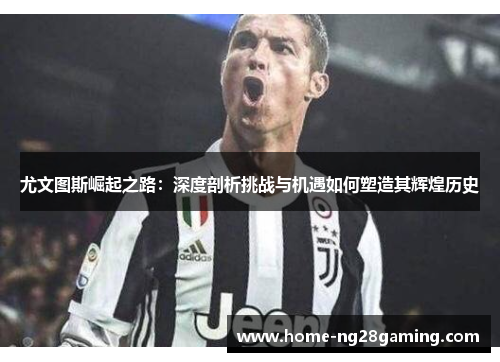 尤文图斯崛起之路：深度剖析挑战与机遇如何塑造其辉煌历史
