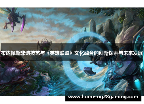 布达佩斯非遗技艺与《英雄联盟》文化融合的创新探索与未来发展 布达佩斯非遗技艺与《英雄联盟》文化融合的创新探索与未来发展