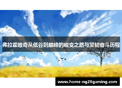 弗拉霍维奇从低谷到巅峰的蜕变之路与坚韧奋斗历程 弗拉霍维奇从低谷到巅峰的蜕变之路与坚韧奋斗历程