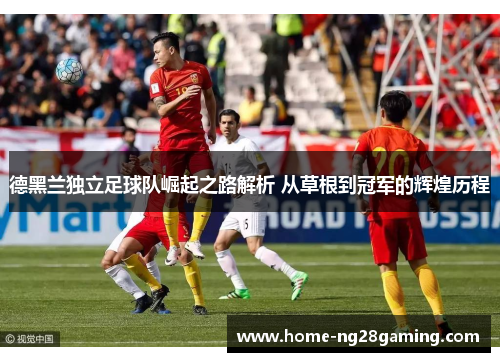 德黑兰独立足球队崛起之路解析 从草根到冠军的辉煌历程