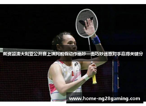 戴资颖澳大利亚公开赛上演网前假动作绝妙一击巧妙迷惑对手赢得关键分 戴资颖澳大利亚公开赛上演网前假动作绝妙一击巧妙迷惑对手赢得关键分