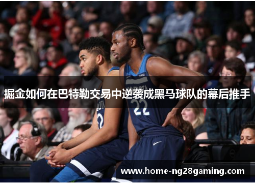 掘金如何在巴特勒交易中逆袭成黑马球队的幕后推手 掘金如何在巴特勒交易中逆袭成黑马球队的幕后推手