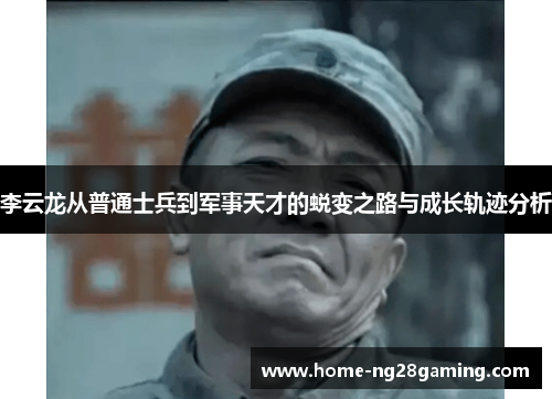 李云龙从普通士兵到军事天才的蜕变之路与成长轨迹分析
