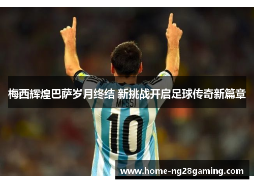 梅西辉煌巴萨岁月终结 新挑战开启足球传奇新篇章