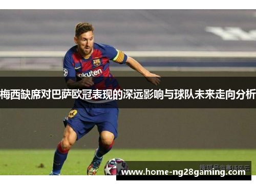 梅西缺席对巴萨欧冠表现的深远影响与球队未来走向分析 梅西缺席对巴萨欧冠表现的深远影响与球队未来走向分析