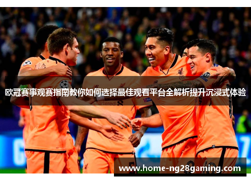 欧冠赛事观赛指南教你如何选择最佳观看平台全解析提升沉浸式体验