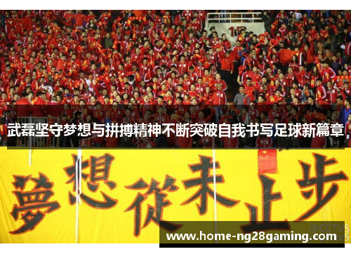 武磊坚守梦想与拼搏精神不断突破自我书写足球新篇章