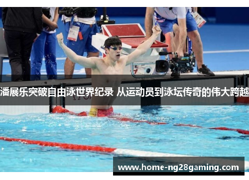 潘展乐突破自由泳世界纪录 从运动员到泳坛传奇的伟大跨越