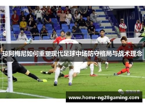 琼阿梅尼如何重塑现代足球中场防守格局与战术理念