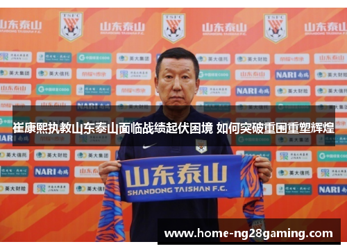 崔康熙执教山东泰山面临战绩起伏困境 如何突破重围重塑辉煌 崔康熙执教山东泰山面临战绩起伏困境 如何突破重围重塑辉煌