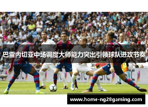 巴雷内切亚中场调度大师能力突出引领球队进攻节奏