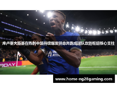 库卢塞夫斯基在热刺中场持续爆发拼命奔跑成球队攻防枢纽核心支柱 库卢塞夫斯基在热刺中场持续爆发拼命奔跑成球队攻防枢纽核心支柱