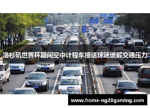 洛杉矶世界杯期间空中计程车接送球迷缓解交通压力 洛杉矶世界杯期间空中计程车接送球迷缓解交通压力
