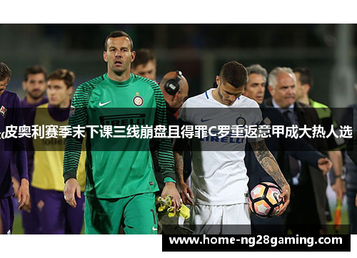 皮奥利赛季末下课三线崩盘且得罪C罗重返意甲成大热人选 皮奥利赛季末下课三线崩盘且得罪C罗重返意甲成大热人选