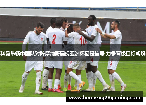 科曼带领中国队对阵摩纳哥展现亚洲杯回暖信号 力争晋级目标明确 科曼带领中国队对阵摩纳哥展现亚洲杯回暖信号 力争晋级目标明确