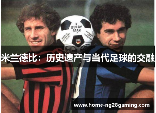 米兰德比:历史遗产与当代足球的交融 米兰德比:历史遗产与当代足球的交融