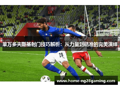 莱万多夫斯基射门技巧解析：从力量到精准的完美演绎