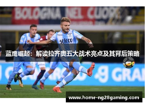 蓝鹰崛起：解读拉齐奥五大战术亮点及其背后策略