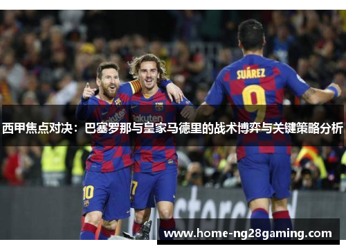 西甲焦点对决：巴塞罗那与皇家马德里的战术博弈与关键策略分析