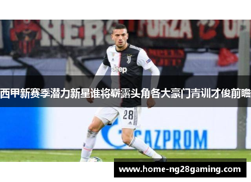 西甲新赛季潜力新星谁将崭露头角各大豪门青训才俊前瞻