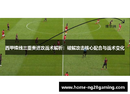 西甲锋线三重奏进攻战术解析：破解攻击核心配合与战术变化