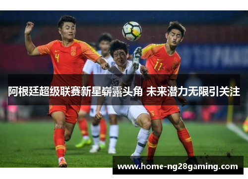 阿根廷超级联赛新星崭露头角 未来潜力无限引关注