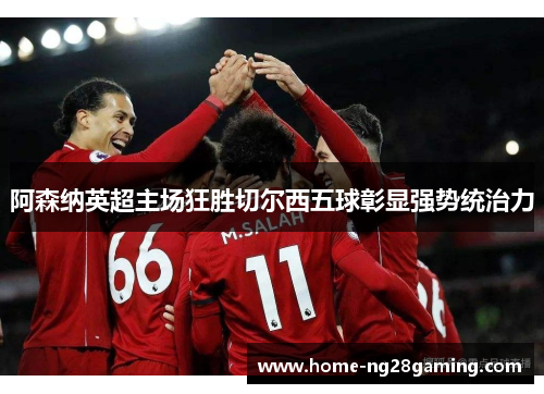 阿森纳英超主场狂胜切尔西五球彰显强势统治力