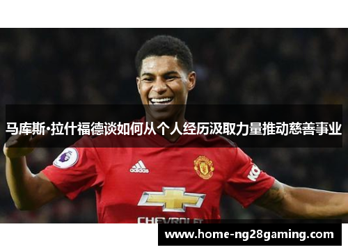 马库斯·拉什福德谈如何从个人经历汲取力量推动慈善事业
