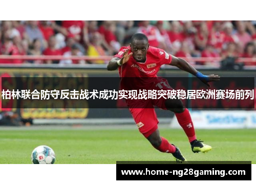 柏林联合防守反击战术成功实现战略突破稳居欧洲赛场前列 柏林联合防守反击战术成功实现战略突破稳居欧洲赛场前列